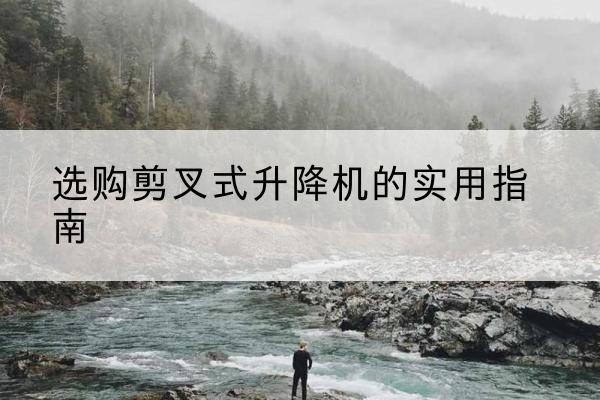 荔波剪叉式升降机怎么选-选购剪叉式升降机的实用指南