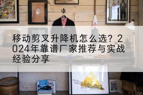 荔波升降平台厂家推荐-移动剪叉升降机怎么选?2024年靠谱厂家推荐与实战经验分享