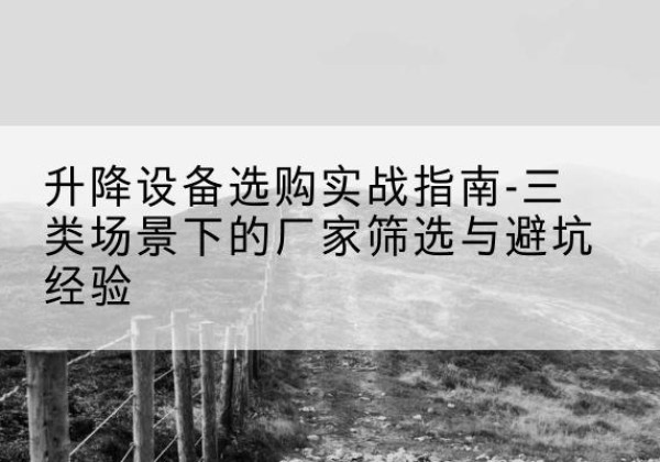 荔波移动式升降机厂家推荐-升降设备选购实战指南-三类场景下的厂家筛选与避坑经验