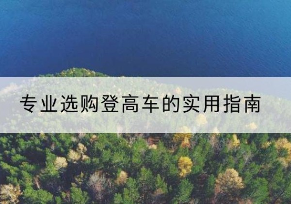 荔波电动登高车厂家推荐-专业选购登高车的实用指南