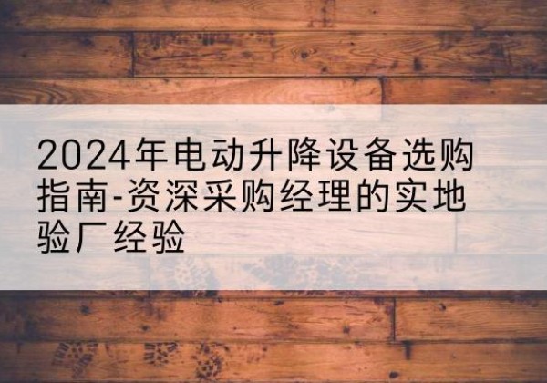 荔波电动剪叉升降平台厂家-2024年电动升降设备选购指南-资深采购经理的实地验厂经验