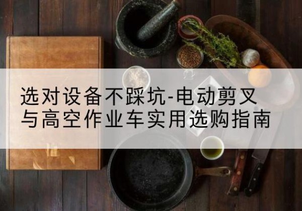 荔波电动剪叉升降平台怎么选-选对设备不踩坑-电动剪叉与高空作业车实用选购指南