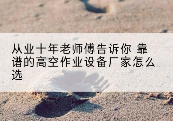 荔波高空作业升降机厂家推荐-从业十年老师傅告诉你 靠谱的高空作业设备厂家怎么选