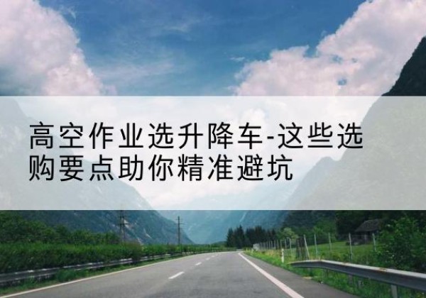 荔波升降车厂家-高空作业选升降车-这些选购要点助你*避坑