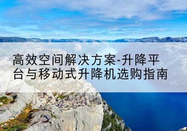 荔波升降平台厂家-*空间解决方案-升降平台与移动式升降机选购指南