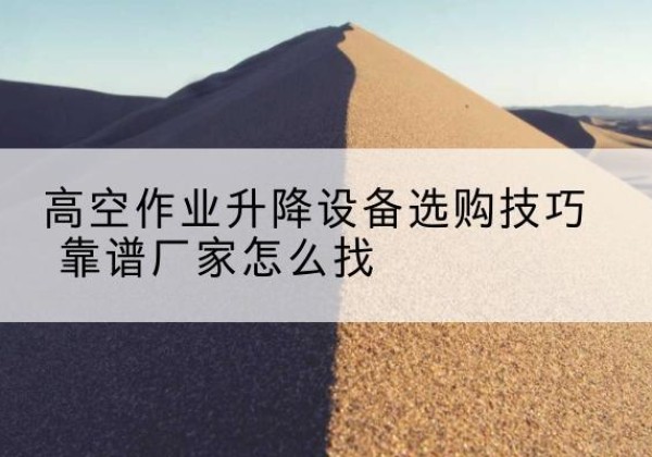 荔波电动升降平台厂家推荐-高空作业升降设备选购技巧 靠谱厂家怎么找