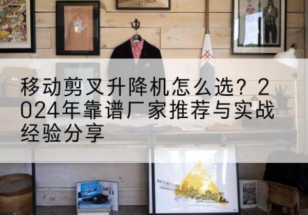 荔波升降平台厂家推荐-移动剪叉升降机怎么选？2024年靠谱厂家推荐与实战经验分享