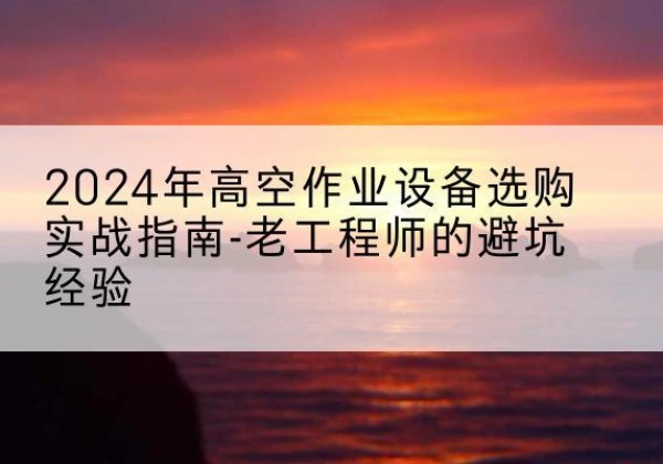 荔波高空作业升降机厂家推荐-2024年高空作业设备选购实战指南-老工程师的避坑经验