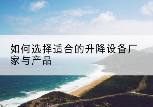 荔波电动升降平台厂家-如何选择适合的升降设备厂家与产品